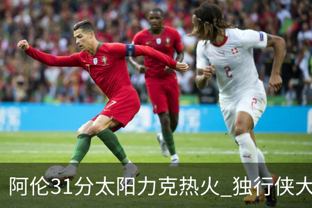 阿伦31分太阳力克热火 独行侠大胜开拓者36分